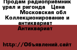 Продам радиоприёмник урал и ригонда › Цена ­ 7 000 - Московская обл. Коллекционирование и антиквариат » Антиквариат   